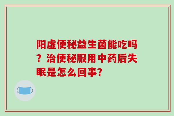 阳虚便秘益生菌能吃吗？治便秘服用中药后失眠是怎么回事？