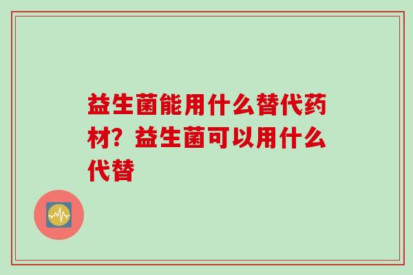 益生菌能用什么替代药材？益生菌可以用什么代替