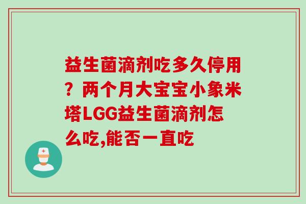 益生菌滴剂吃多久停用？两个月大宝宝小象米塔LGG益生菌滴剂怎么吃,能否一直吃