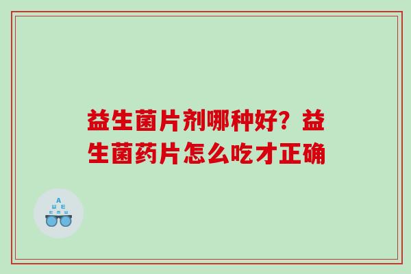 益生菌片剂哪种好？益生菌药片怎么吃才正确