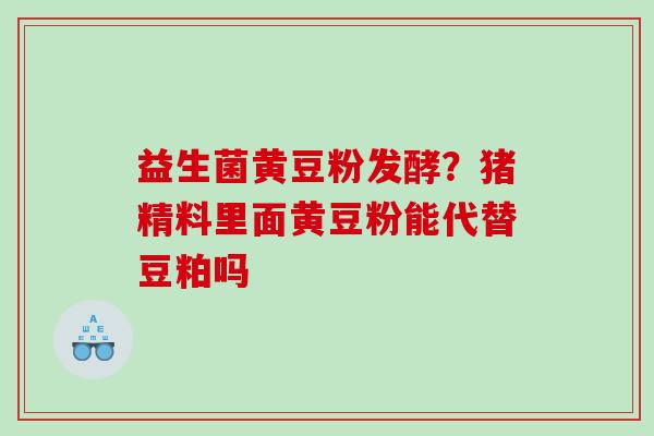 益生菌黄豆粉发酵？猪精料里面黄豆粉能代替豆粕吗