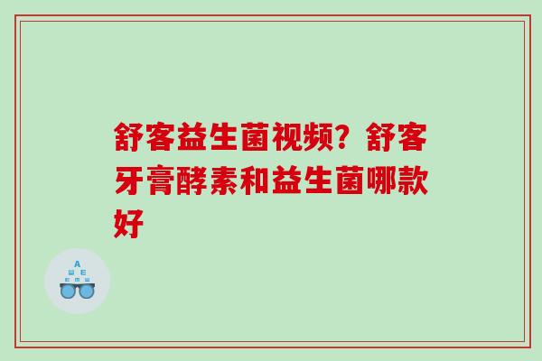 舒客益生菌视频？舒客牙膏酵素和益生菌哪款好