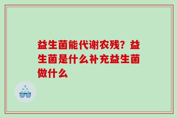 益生菌能代谢农残？益生菌是什么补充益生菌做什么