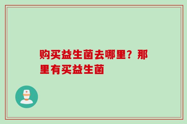 购买益生菌去哪里？那里有买益生菌