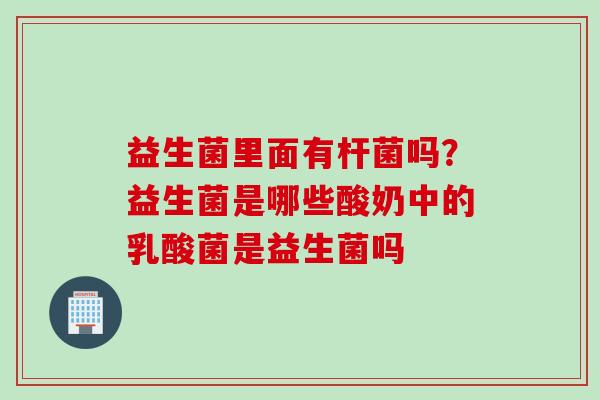 益生菌里面有杆菌吗？益生菌是哪些酸奶中的乳酸菌是益生菌吗