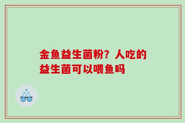 金鱼益生菌粉？人吃的益生菌可以喂鱼吗