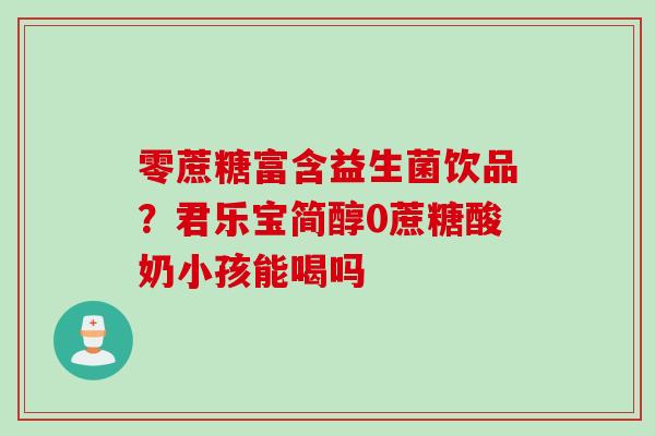 零蔗糖富含益生菌饮品？君乐宝简醇0蔗糖酸奶小孩能喝吗