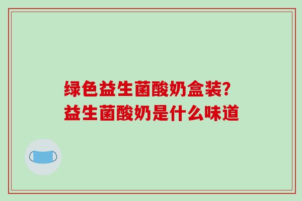 绿色益生菌酸奶盒装?益生菌酸奶是什么味道 绿色益生菌酸奶盒装?益生菌酸奶是什么味道