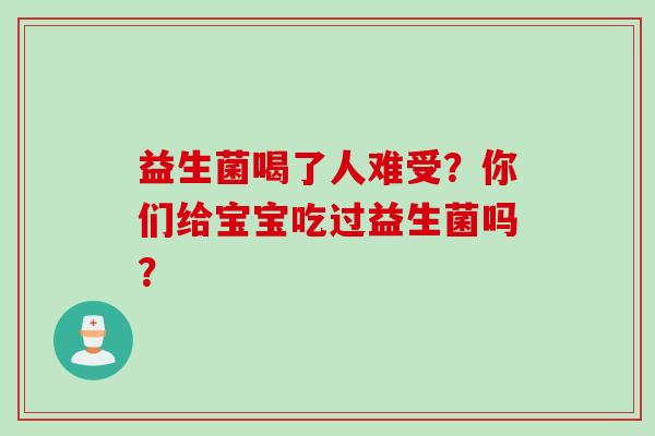 益生菌喝了人难受？你们给宝宝吃过益生菌吗？