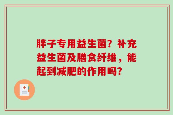胖子专用益生菌?补充益生菌及膳食纤维,能起到的作用吗? 胖子专用益生菌?补充益生菌及膳食纤维,能起到的作用吗?