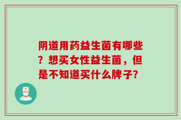 用药益生菌有哪些？想买女性益生菌，但是不知道买什么牌子？