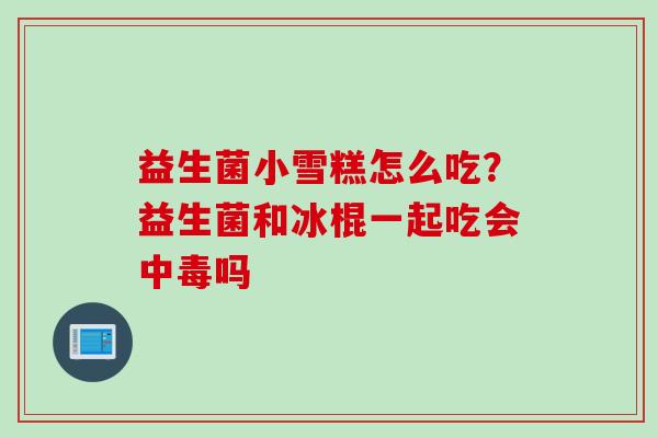 益生菌小雪糕怎么吃？益生菌和冰棍一起吃会中毒吗