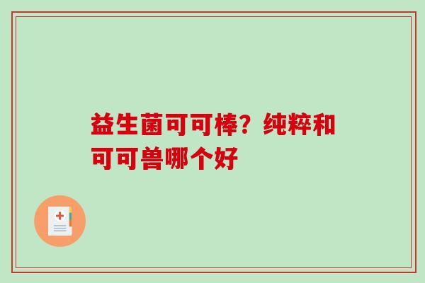 益生菌可可棒？纯粹和可可兽哪个好