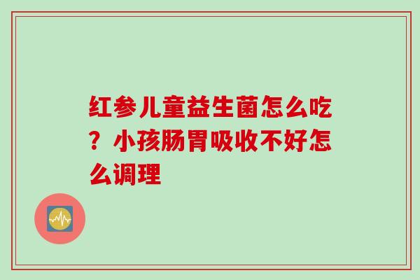 红参儿童益生菌怎么吃？小孩肠胃吸收不好怎么调理