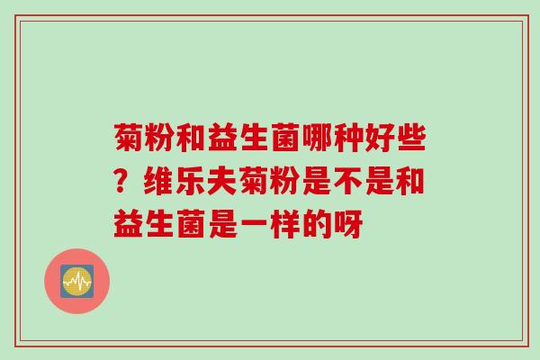 菊粉和益生菌哪种好些？维乐夫菊粉是不是和益生菌是一样的呀