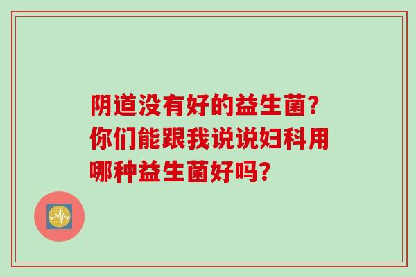 没有好的益生菌？你们能跟我说说用哪种益生菌好吗？
