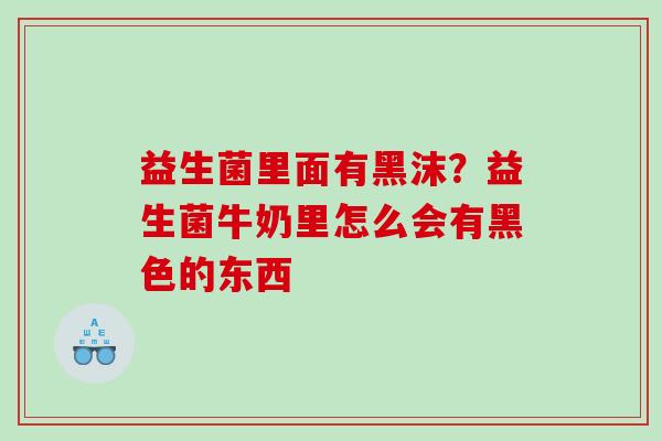益生菌里面有黑沫？益生菌牛奶里怎么会有黑色的东西