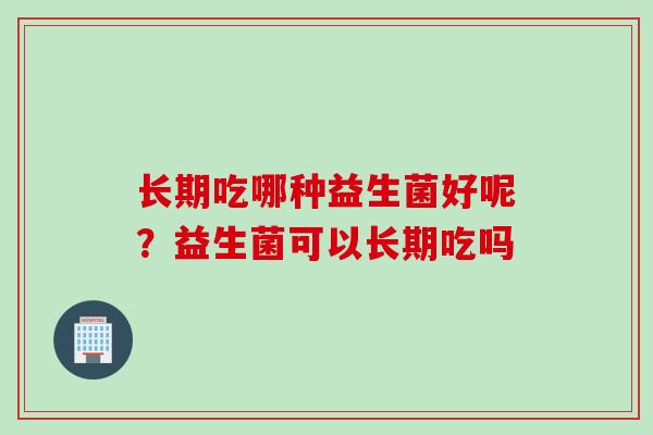 长期吃哪种益生菌好呢？益生菌可以长期吃吗