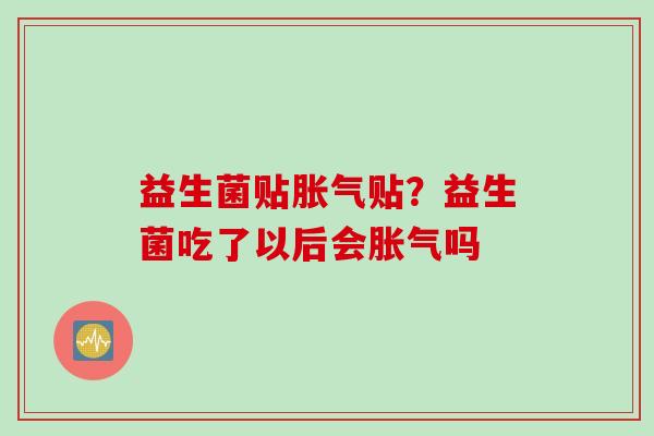 益生菌贴胀气贴？益生菌吃了以后会胀气吗