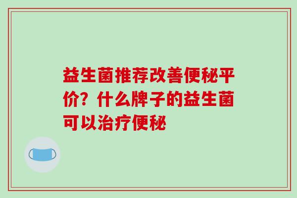 益生菌推荐改善平价？什么牌子的益生菌可以