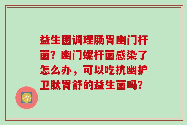 益生菌调理肠胃幽门杆菌？幽门螺杆菌了怎么办，可以吃抗幽护卫肽胃舒的益生菌吗？