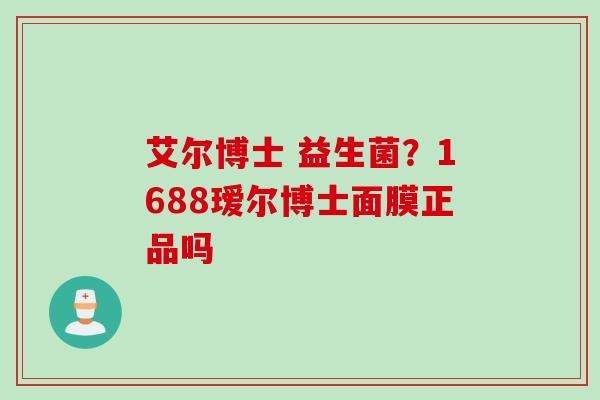 艾尔博士 益生菌？1688瑷尔博士面膜正品吗