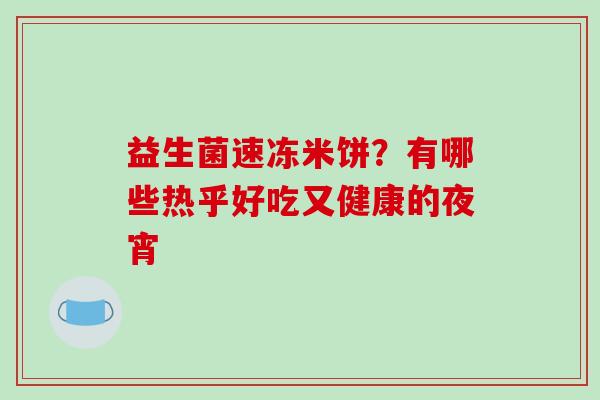 益生菌速冻米饼？有哪些热乎好吃又健康的夜宵