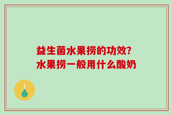 益生菌水果捞的功效？水果捞一般用什么酸奶