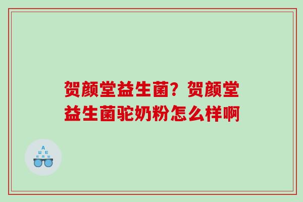 贺颜堂益生菌？贺颜堂益生菌驼奶粉怎么样啊