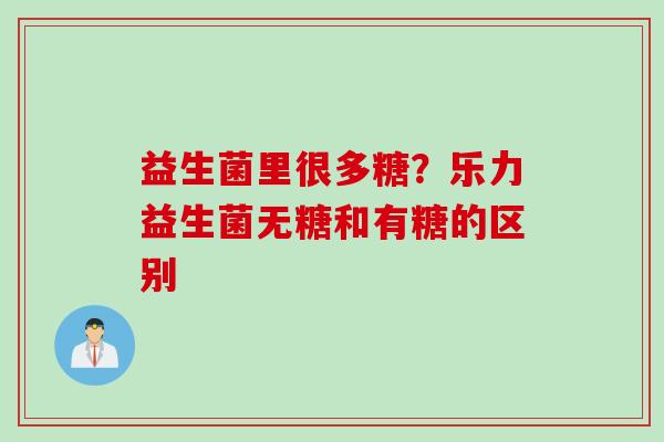 益生菌里很多糖？乐力益生菌无糖和有糖的区别