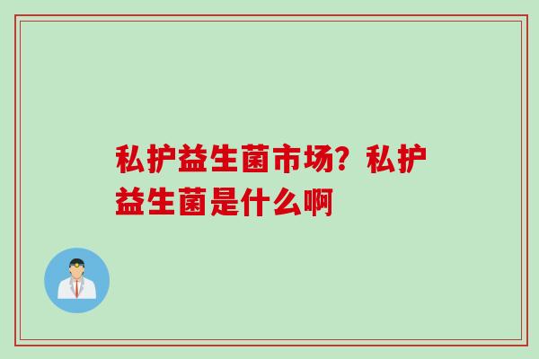 私护益生菌市场？私护益生菌是什么啊