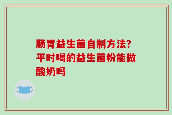 肠胃益生菌自制方法？平时喝的益生菌粉能做酸奶吗