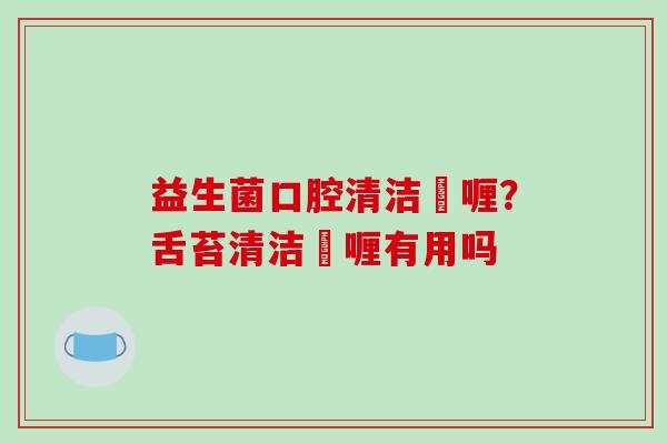 益生菌口腔清洁啫喱？舌苔清洁啫喱有用吗