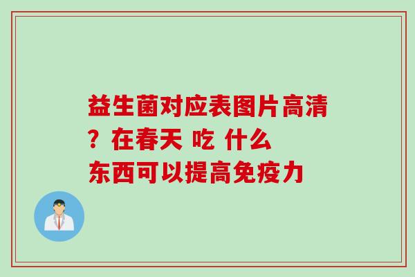 益生菌对应表图片高清？在春天 吃 什么 东西可以提高免疫力
