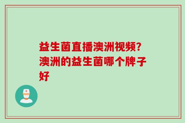 益生菌直播澳洲视频？澳洲的益生菌哪个牌子好