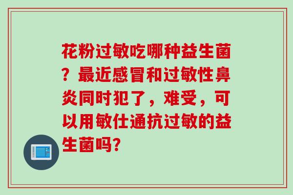 花粉吃哪种益生菌？近和性同时犯了，难受，可以用敏仕通抗的益生菌吗？