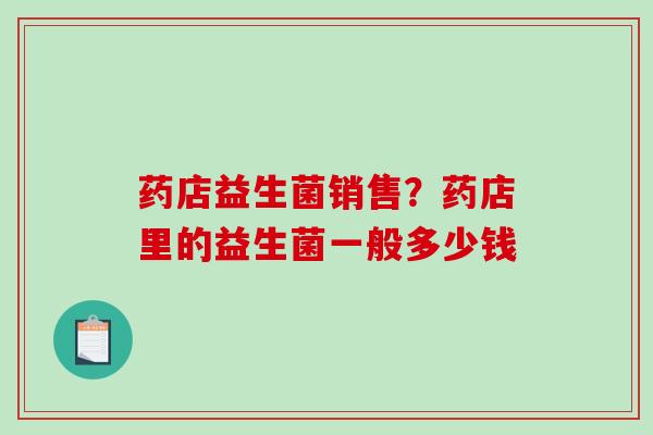 药店益生菌销售？药店里的益生菌一般多少钱