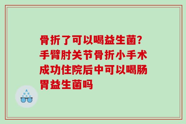 了可以喝益生菌？手臂肘关节小手术成功住院后中可以喝肠胃益生菌吗