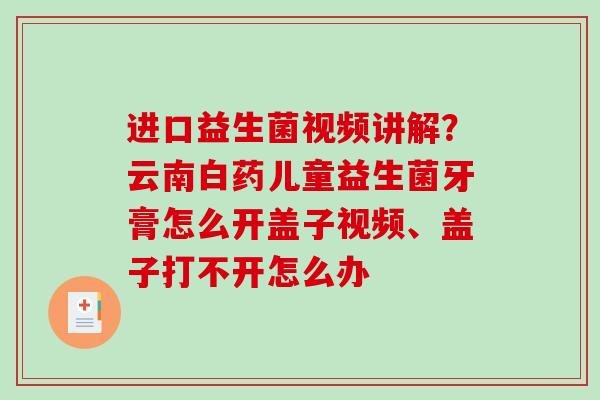 进口益生菌视频讲解？云南白药儿童益生菌牙膏怎么开盖子视频、盖子打不开怎么办