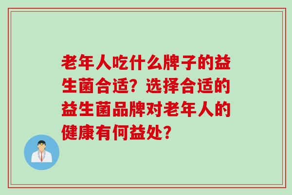 老年人吃什么牌子的益生菌合适？选择合适的益生菌品牌对老年人的健康有何益处？
