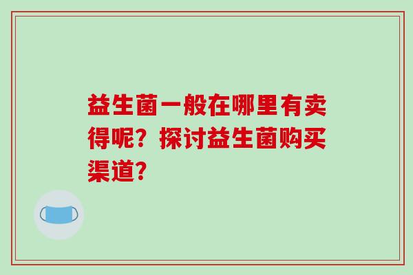 益生菌一般在哪里有卖得呢？探讨益生菌购买渠道？