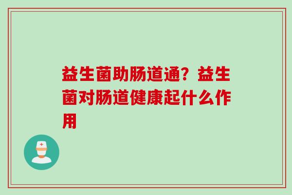 益生菌助肠道通？益生菌对肠道健康起什么作用