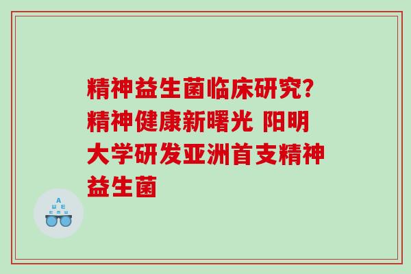 精神益生菌临床研究？精神健康新曙光 阳明大学研发亚洲首支精神益生菌