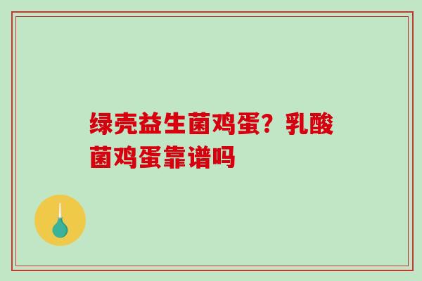 绿壳益生菌鸡蛋？乳酸菌鸡蛋靠谱吗