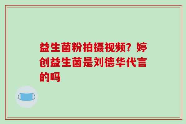 益生菌粉拍摄视频？婷创益生菌是刘德华代言的吗