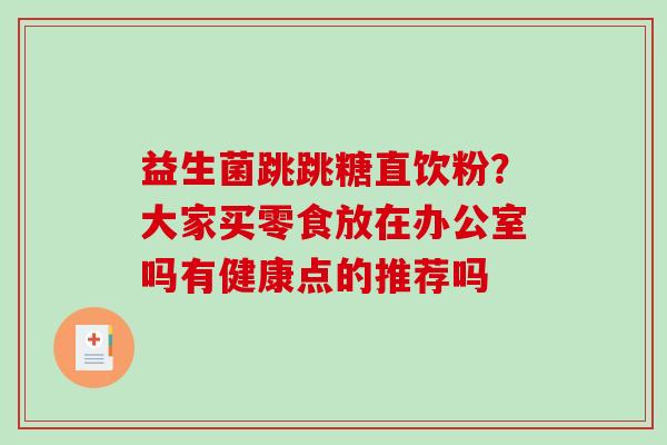 益生菌跳跳糖直饮粉？大家买零食放在办公室吗有健康点的推荐吗