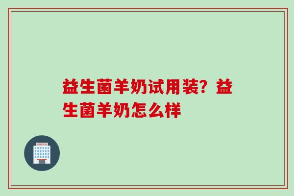 益生菌羊奶试用装？益生菌羊奶怎么样