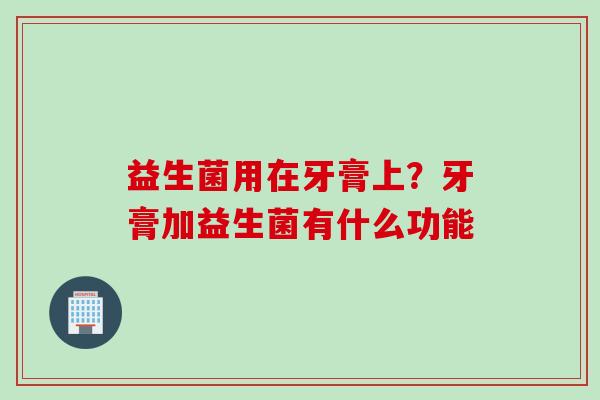 益生菌用在牙膏上？牙膏加益生菌有什么功能