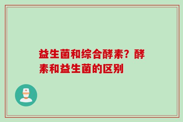 益生菌和综合酵素？酵素和益生菌的区别