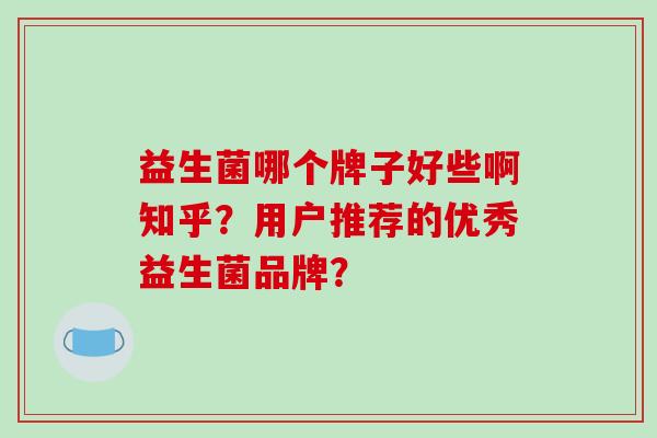 益生菌哪个牌子好些啊知乎？用户推荐的优秀益生菌品牌？